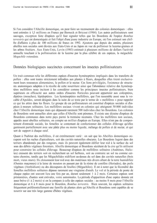Courrier de l'environnement de l'INRA n°29, décembre 1996 
11 
Si l'on considère l'Abeille domestique, on peut faire un recensement des colonies domestiques : elles 
sont estimées à 1,3 millions en France par Borneck et Bricout (1984). Les autres pollinisateurs sont 
sauvages, exception faite d'espèces qu'il faut signaler telles que les Bourdons de l'espèce Bombus 
terrestris qui est domestiquée et fait l'objet d'une jeune industrie en Europe, où l'on estimait son chif-fre 
d'affaires à plus de 100 millions de francs en 1992. Ajoutons que depuis des années, plusieurs 
abeilles non sociales sont élevées aux Etats-Unis et au Japon en vue de polliniser la luzerne-graines et 
les arbres fruitiers. Aux Etats-Unis, Levin (1983) estimait à plusieurs millions de dollars l'activité 
annuelle touchant à la pollinisation de la luzerne par la plus célèbre de ces espèces, la mégachile 
Megachile rotundata. 
Données biologiques succinctes concernant les insectes pollinisateurs 
Un trait commun relie les différentes espèces d'insectes hyménoptères impliqués dans les transferts de 
pollen : elles sont toutes strictement inféodées aux plantes à fleurs, desquelles elles tirent exclusive-ment 
leurs ressources alimentaires, le pollen et le nectar. Ces liens privilégiés, l'existence de structu-res 
anatomiques adaptées à la récolte de cette nourriture ainsi que l'abondance relative des hyménop-tères 
mellifères nous incitent à les considérer comme les principaux insectes pollinisateurs, bien 
supérieurs en efficacité aux autres ordres d'insectes floricoles pouvant appartenir aux coléoptères, 
diptères (mouches), lépidoptères. Les hyménoptères mellifères, que l'on rassemble aussi sous le vo-cable 
d'Apoïdes, seront désignés dans la suite de ce texte par le terme de « mellifères » pour rappeler 
ce qui les attire dans les fleurs. Le groupe de ces pollinisateurs est constitué d'espèces sociales et d'es-pèces 
à moeurs solitaires. Les mellifères sociaux vivent en colonies qui atteignent 50 000 individus 
chez l'Abeille domestique mais qui dépassent rarement 500 individus chez les Bourdons. Les colonies 
de Bourdons sont annuelles alors que celles d'Abeille sont pérennes. Il existe une dizaine d'espèces de 
Bourdons communes dans notre pays parmi la trentaine recensées. Chez les mellifères non sociaux, 
appelés aussi abeilles solitaires, on compte un millier d'espèces en Europe. Elles n'ont pas de compor-tement 
d'entraide sociale, les femelles se contentant de confectionner des cellules d'élevage qu'elles 
garnissent partiellement avec une pâtée plus ou moins liquide, mélange de pollen et de nectar, et qui 
sert de support à chaque oeuf. 
Quant à l'habitat des mellifères, il est extrêmement varié : on sait que les Abeilles domestiques oc-cupent 
soit les ruches d'apiculteurs, soit des cavités naturelles obscures. Les Bourdons logent dans des 
terriers abandonnés par des rongeurs, mais ils peuvent également édifier leur nid à la surface du sol 
sous des débris végétaux forestiers. Abeille domestique et Bourdons sécrètent de la cire qu'ils utilisent 
pour construire les cellules d'élevage. Beaucoup d'espèces de mellifères solitaires (Andrènes, Halic-tes) 
creusent des terriers soit en recherchant un sol herbeux, soit au contraire un sol nu comme cer-tains 
chemins, tandis que les Mégachilides nidifient au-dessus du sol dans des cavités naturelles (bois 
mort, vieux murs). Ils cloisonnent leur nid avec des matériaux très divers allant de la terre humidifiée 
(Osmies maçonnes) à la laine de mouton en passant par de la résine de conifère (Heriades), des poils 
végétaux (Anthidium) ou des découpures de feuilles (Mégachiles). Il est à noter que la fécondité des 
femelles mellifères solitaires dépasse rarement une vingtaine d'oeufs. Le vol et la période de ponte de 
chaque espèce ont souvent lieu une fois par an, durant seulement 1 à 2 mois. Certaines espèces sont 
printanières, d'autres sont estivales, voire automnales. La période d'apparition d'une espèce donnée est 
assez brève (1 à 2 mois) si on la compare à celle des espèces sociales : au moins 8 mois pour l'Abeille 
domestique et 6 à 8 mois pour le Bourdon, Bombus terrestris. Bien souvent, les espèces solitaires 
fréquentent préférentiellement une famille de plantes alors qu'Abeille et Bourdons sont capables de se 
nourrir sur une très large gamme d'hôtes végétaux. 
 