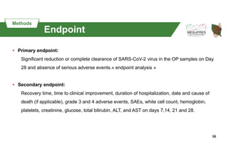 16
Endpoint
• Primary endpoint:
Significant reduction or complete clearance of SARS-CoV-2 virus in the OP samples on Day
2...