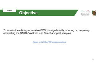 9
CONTEXT
Objective
To assess the efficacy of curative CVO + in significantly reducing or completely
eliminating the SARS-...