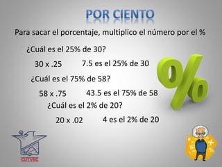 7.5 es el 25% de 30
Para sacar el porcentaje, multiplico el número por el %
¿Cuál es el 25% de 30?
30 x .25
43.5 es el 75% de 58
¿Cuál es el 75% de 58?
58 x .75
4 es el 2% de 20
¿Cuál es el 2% de 20?
20 x .02
 