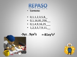 • Contesta:
• 0,1,1,2,3,5,8,_
• 0,1,16,81,256,__
• 0,1,4,9,16,25___
• 1,2,3,5,7,9,11,__
-9yz . 9yx3z =-81xy3z2
 