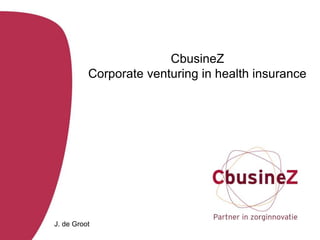 CbusineZ
Corporate venturing in health insurance
J. de Groot
 