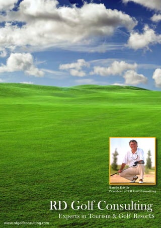 RD Golf Consulting




                                                       Ramón Dávila
                                                       President of RD Golf Consulting




                           RD Golf Consulting
                            Experts in Tourism & Golf Resorts
                                                            1
                                       RD GOLF CONSULTING · Environment and Tourism Projects

www.rdgolfconsulting.com
 