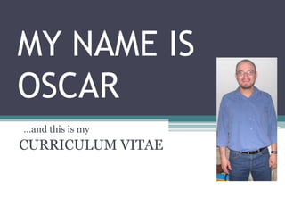 MY NAME IS OSCAR   …and this is my  CURRICULUM VITAE 