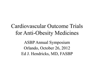 Cardiovascular Outcome Trials
for Anti-Obesity Medicines
ASBP Annual Symposium
Orlando, October 26, 2012
Ed J. Hendricks, MD, FASBP
 
