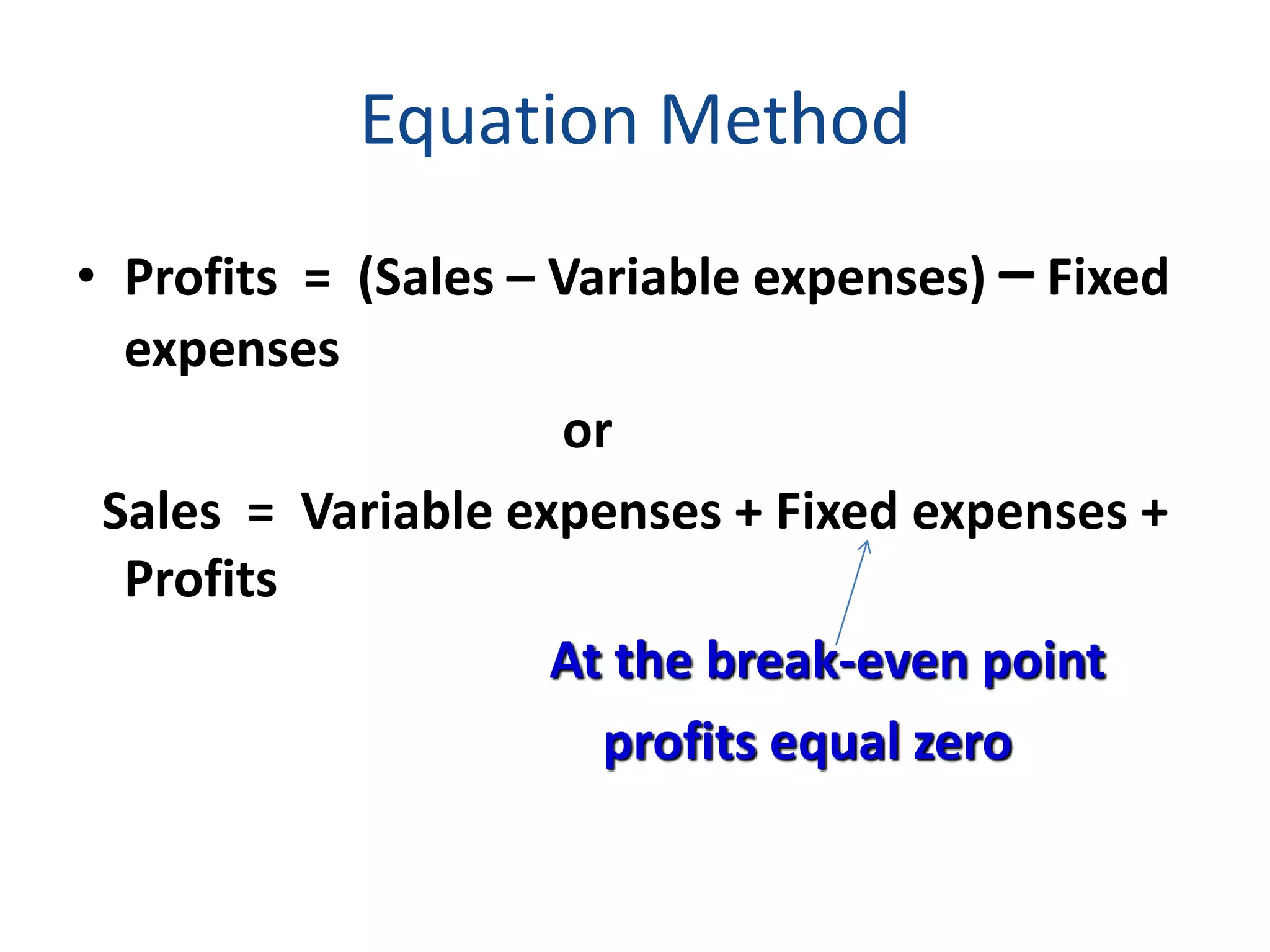 Equation Method
• Profits = (Sales – Variable expenses) – Fixed
expenses
or
Sales = Variable expenses + Fixed expenses +
Profits
At the break-even point
profits equal zero
 