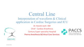 Central Line
Interpretation of waveform & Clinical
application in Cardiac Surgeries and ICU
Dr. Harshil Joshi DM
Chief - Cardiac Anesthesia
Century Super speciality Hospital
Prerna Anesthesia &Critical Care Services
01/02/2018
 