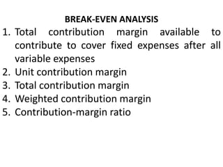 BREAK-EVEN ANALYSIS
1. Total contribution margin available to
contribute to cover fixed expenses after all
variable expenses
2. Unit contribution margin
3. Total contribution margin
4. Weighted contribution margin
5. Contribution-margin ratio
 