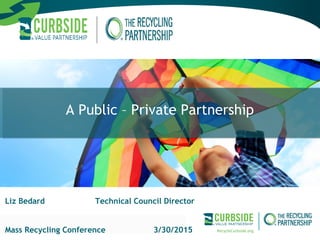 RecycleCurbside.org
Formed in 2003,
a 501(c)3 committed to -
IMPROVING RECYCLING IN AMERICA
A Public – Private Partnership
Liz Bedard Technical Council Director
Mass Recycling Conference 3/30/2015
 