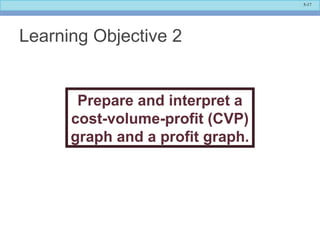 5-17
Learning Objective 2
Prepare and interpret a
cost-volume-profit (CVP)
graph and a profit graph.
 