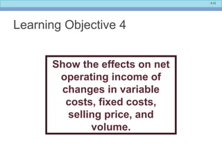 5-31
Learning Objective 4
Show the effects on net
operating income of
changes in variable
costs, fixed costs,
selling price, and
volume.
 