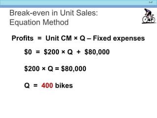 5-47
Break-even in Unit Sales:
Equation Method
$0 = $200 × Q + $80,000
$200 × Q = $80,000
Q = 400 bikes
Profits = Unit CM × Q – Fixed expenses
 