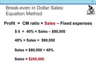 5-50
Break-even in Dollar Sales:
Equation Method
Profit = CM ratio × Sales – Fixed expenses
$ 0 = 40% × Sales – $80,000
40% × Sales = $80,000
Sales = $80,000 ÷ 40%
Sales = $200,000
 
