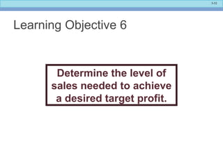 5-52
Learning Objective 6
Determine the level of
sales needed to achieve
a desired target profit.
 
