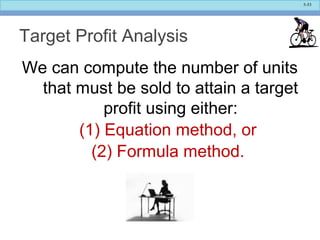5-53
Target Profit Analysis
We can compute the number of units
that must be sold to attain a target
profit using either:
(1) Equation method, or
(2) Formula method.
 