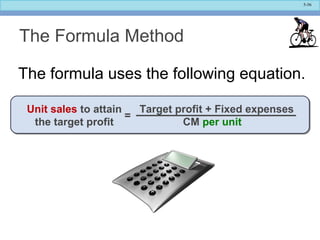 5-56
The Formula Method
The formula uses the following equation.
Target profit + Fixed expenses
CM per unit
=
Unit sales to attain
the target profit
 