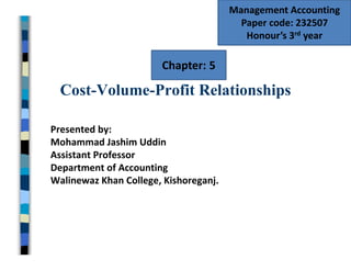 Cost-Volume-Profit Relationships
Presented by:
Mohammad Jashim Uddin
Assistant Professor
Department of Accounting
Walinewaz Khan College, Kishoreganj.
Management Accounting
Paper code: 232507
Honour’s 3rd year
Chapter: 5
 