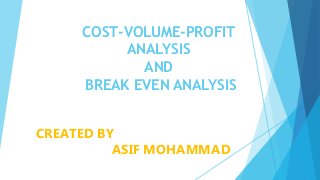 COST-VOLUME-PROFIT
ANALYSIS
AND
BREAK EVEN ANALYSIS
CREATED BY
ASIF MOHAMMAD
 