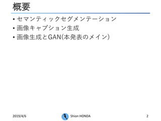 概要
• セマンティックセグメンテーション
• 画像キャプション生成
• 画像生成とGAN(本発表のメイン)
2019/4/6 Shion HONDA 2
 
