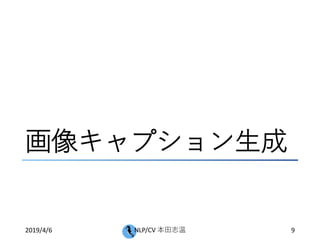 画像キャプション生成
2019/4/6 NLP/CV 本田志温 9
 