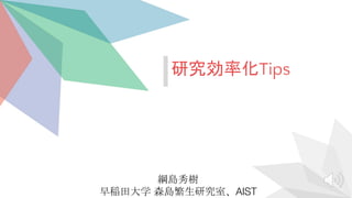綱島秀樹
早稲田大学 森島繁生研究室、AIST
研究効率化Tips
 