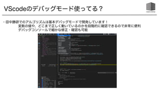 VScodeのデバッグモード使ってる？
・田中勝研でのアルゴリズムは基本デバッグモードで開発しています！
変数の値や，どこまで正しく動いているのかを段階的に確認できるので非常に便利
デバッグコンソールで細かな修正・確認も可能
 