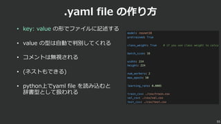 .yaml file の作り⽅
• key: value の形でファイルに記述する
• value の型は⾃動で判別してくれる
• コメントは無視される
• (ネストもできる)
• python上でyaml file を読み込むと
辞書型として扱われる
55
 