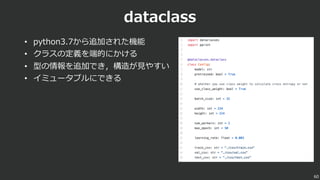 dataclass
• python3.7から追加された機能
• クラスの定義を端的にかける
• 型の情報を追加でき，構造が⾒やすい
• イミュータブルにできる
60
 