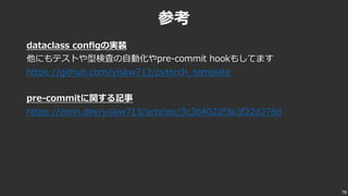 参考
dataclass conﬁgの実装
他にもテストや型検査の⾃動化やpre-commit hookもしてます
https://github.com/yiskw713/pytorch_template
pre-commitに関する記事
https://zenn.dev/yiskw713/articles/3c3b4022f3e3f22d276d
78
 