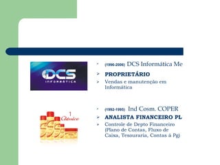 (1996-2006)   DCS Informática   Me PROPRIETÁRIO  Vendas e manutenção em Informática (1992-1995)   Ind Cosm. COPER ANALISTA FINANCEIRO PL Controle de Depto Financeiro (Plano de Contas, Fluxo de Caixa, Tesouraria, Contas á Pg) 