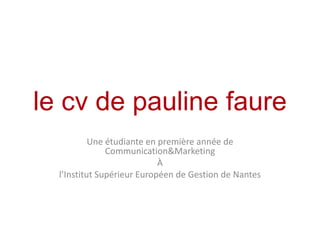 le cv de pauline faure
           Une étudiante en première année de
               Communication&Marketing
                            À
  l’Institut Supérieur Européen de Gestion de Nantes
 