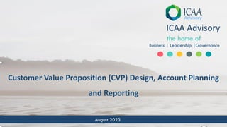 August 2023
ICAA Advisory
the home of
Business | Leadership |Governance
Customer Value Proposition (CVP) Design, Account Planning
and Reporting
 