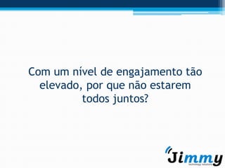 Com um nível de engajamento tão
  elevado, por que não estarem
          todos juntos?
 