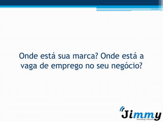 Onde está sua marca? Onde está a
vaga de emprego no seu negócio?
 
