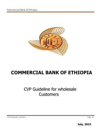 Commercial Bank of Ethiopia
CVP wholesale customers Page - 0 -
CVP Guideline for wholesale
Customers
July, 2022
COMMERCIAL BANK OF ETHIOPIA
 