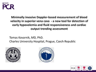 Minimally invasive Doppler-based measurement of blood
velocity in superior vena cava - a new tool for detection of
early hypovolemia and fluid responsiveness and cardiac
output trending assessment
Tomas Kovarnik, MD, PhD.
Charles University Hospital, Prague, Czech Republic
 