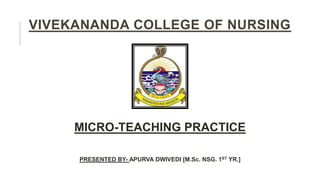 VIVEKANANDA COLLEGE OF NURSING
MICRO-TEACHING PRACTICE
PRESENTED BY- APURVA DWIVEDI [M.Sc. NSG. 1ST YR.]
 