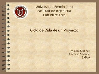 Universidad Fermín Toro
Facultad de Ingeniería
Cabudare-Lara
Ciclo de Vida de un Proyecto
Moises Molinari
Electiva: Proyecto
SAIA A
 