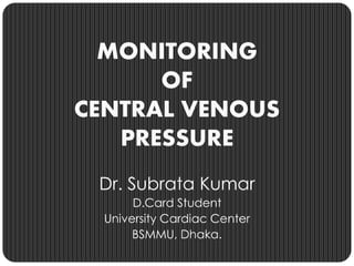 MONITORING
OF
CENTRAL VENOUS
PRESSURE
Dr. Subrata Kumar
D.Card Student
University Cardiac Center
BSMMU, Dhaka.
 