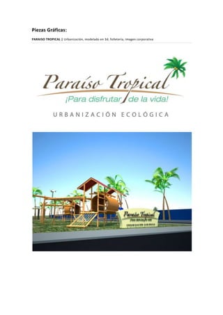 Piezas Gráficas:
PARAISO TROPICAL | Urbanización, modelado en 3d, folletería, imagen corporativa
 