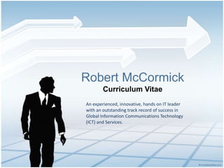 Robert McCormick
       Curriculum Vitae
An experienced, innovative, hands on IT leader
with an outstanding track record of success in
Global Information Communications Technology
(ICT) and Services.
 