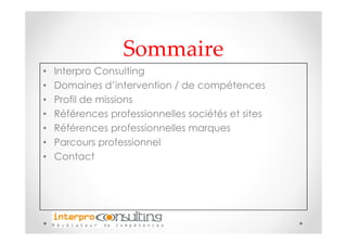 Sommaire
•   Interpro Consulting
•   Domaines d’intervention / de compétences
•   Profil de missions
•   Références professionnelles sociétés et sites
•   Références professionnelles marques
•   Parcours professionnel
•   Contact
 