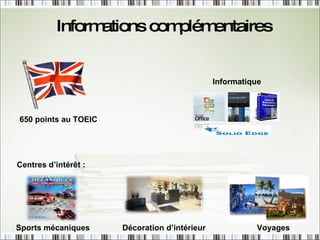 Informations complémentaires Centres d’intérêt : 650 points au TOEIC Informatique Décoration d’intérieur Sports mécaniques Voyages 