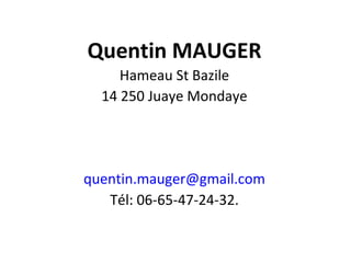 Quentin MAUGER Hameau St Bazile 14 250 Juaye Mondaye [email_address] Tél: 06-65-47-24-32. 