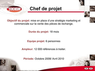 Chef de projet Objectif du projet:  mise en place d’une stratégie marketing et commerciale sur la vente des pièces de rechange. Durée du projet :  18 mois Equipe projet:  6 personnes Ampleur:  12 000 références à traiter. Période:  Octobre 2008/ Avril 2010 