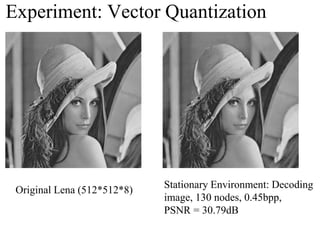 Experiment: Vector Quantization




                             Stationary Environment: Decoding
 Original Lena (512*512*8)
                             image, 130 nodes, 0.45bpp,
                             PSNR = 30.79dB
 