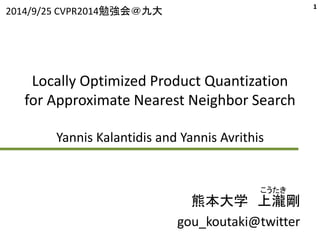 2014/9/25 CVPR2014勉強会＠九大1 
Locally Optimized Product Quantization 
for Approximate Nearest Neighbor Search 
Yannis Kalantidis and Yannis Avrithis 
こうたき 
熊本大学上瀧剛 
gou_koutaki@twitter 
 