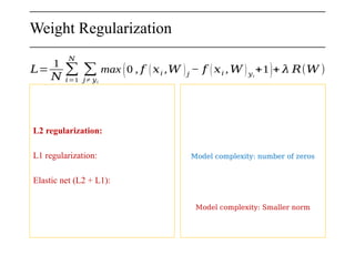 𝐿=
1
𝑁
∑
𝑖=1
𝑁
∑
𝑗≠ 𝑦𝑖
max (0 , 𝑓 (𝑥𝑖 ,𝑊 )𝑗
− 𝑓 (𝑥𝑖 ,𝑊 )𝑦𝑖
+1)+ 𝜆 𝑅(𝑊 )
L2 regularization:
L1 regularization:
Elastic net (L2 + L1):
Model complexity: number of zeros
Model complexity: Smaller norm
Weight Regularization
 