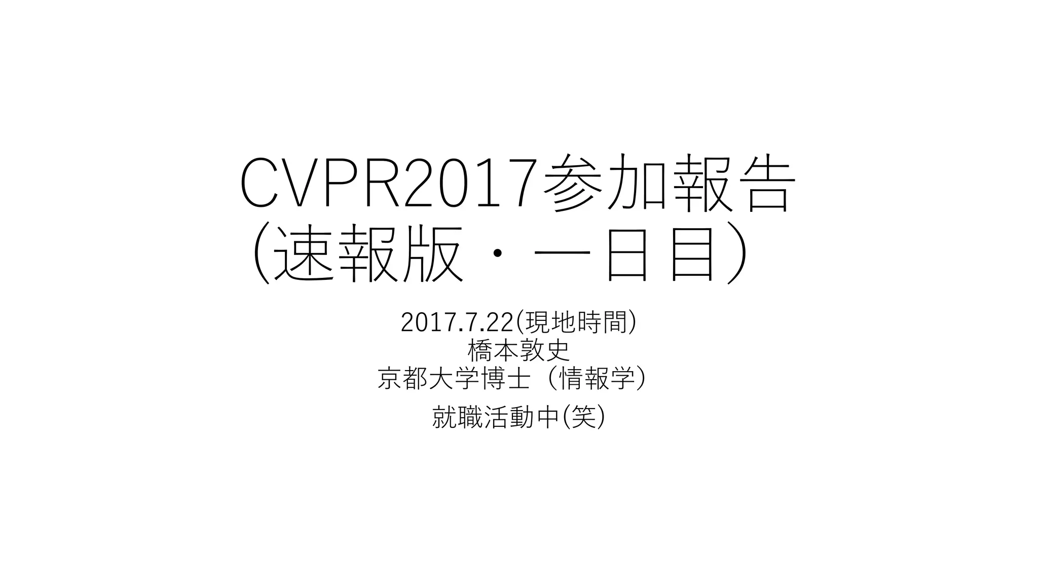 CVPR2017参加報告
(速報版・一日目）
2017.7.22(現地時間)
@a_hasimoto
 