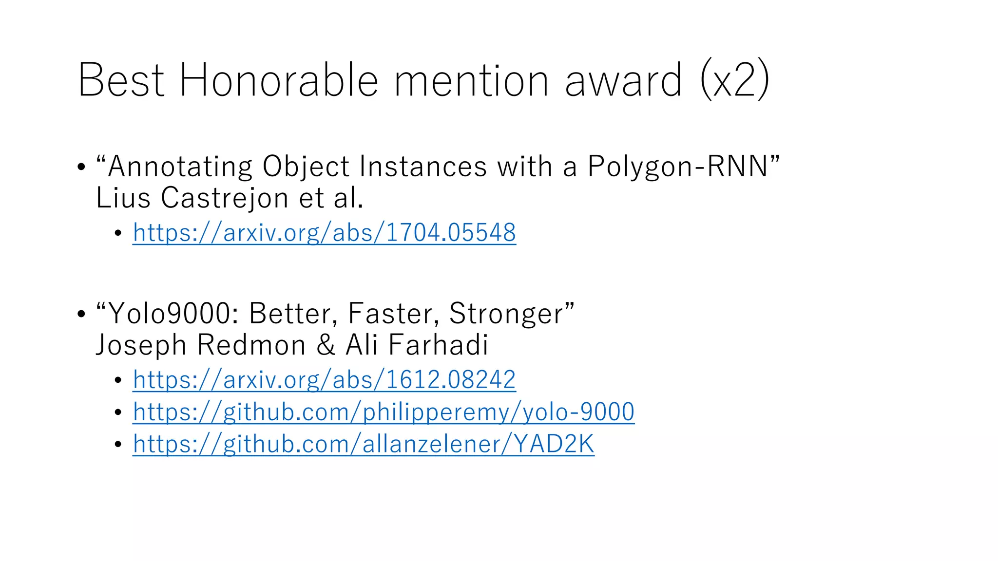 Best Honorable mention award (x2)
• “Annotating Object Instances with a Polygon-RNN”
Lius Castrejon et al.
• https://arxiv.org/abs/1704.05548
• “Yolo9000: Better, Faster, Stronger”
Joseph Redmon & Ali Farhadi
• https://arxiv.org/abs/1612.08242
• https://github.com/philipperemy/yolo-9000
• https://github.com/allanzelener/YAD2K
 
